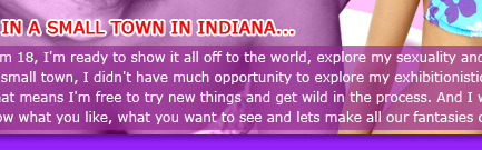I grew up in a small town in Indiana and now that I am 18 I'm ready to show it all off to the world, explore my sexuality and act out all my naughty desires. Coming from a small town I didn't have much opportunity to explore my exhibitionistic side but here on the Net.. I'm Alyssa Doll and I'm all yours and that means I am free to try out new things and get really wild in the process. I want to make this special for you too. let me know what you like, what you want to see and lets make all our fantasies come true together!